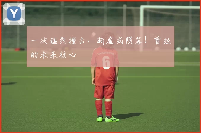 一次猛烈撞击，断崖式陨落！曾经的未来核心