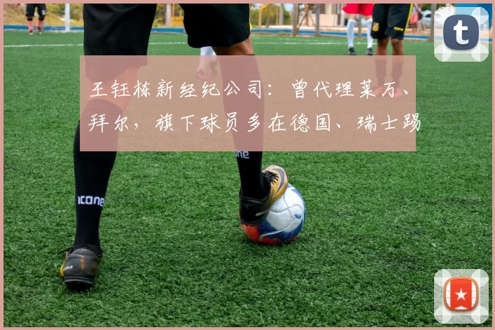 王钰栋新经纪公司：曾代理莱万、拜尔，旗下球员多在德国、瑞士踢球