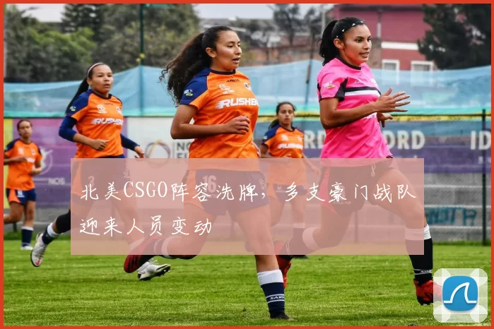 北美CSGO阵容洗牌，多支豪门战队迎来人员变动