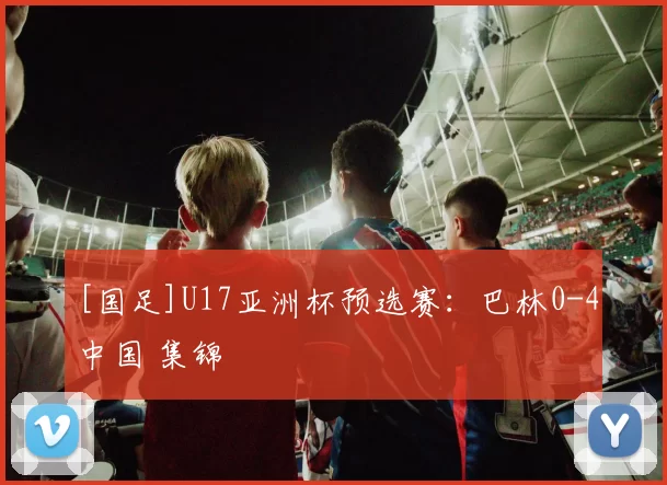 [国足]U17亚洲杯预选赛：巴林0-4中国 集锦