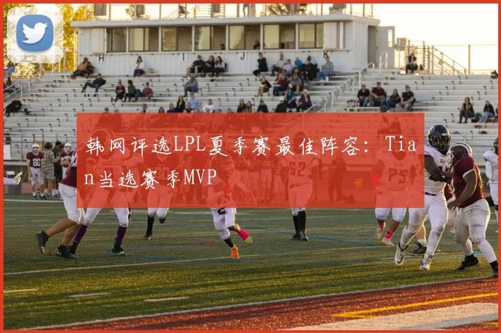 韩网评选LPL夏季赛最佳阵容：Tian当选赛季MVP