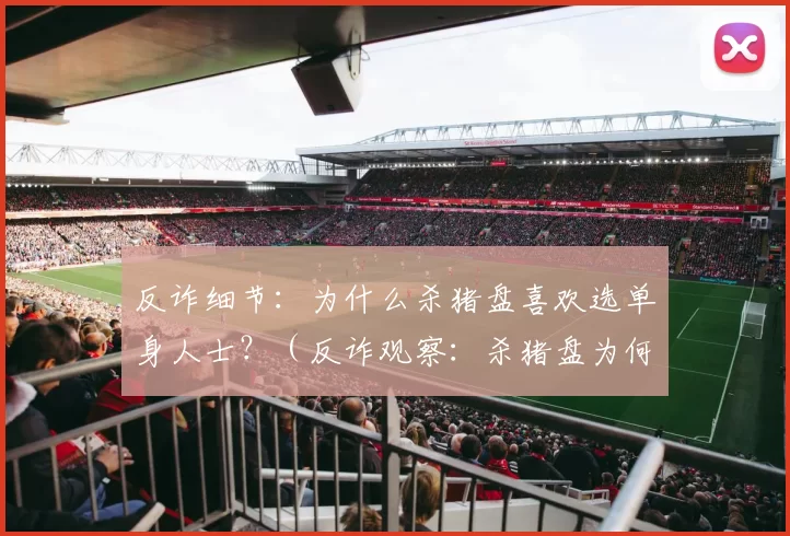 反诈细节：为什么杀猪盘喜欢选单身人士？（反诈观察：杀猪盘为何瞄准单身人群？）