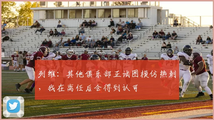列维：其他俱乐部正试图模仿热刺，我在离任后会得到认可