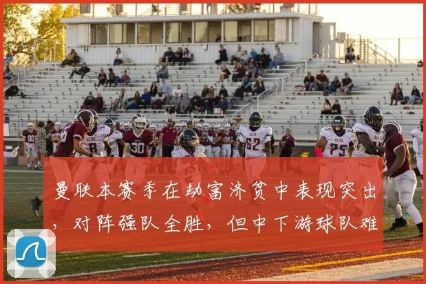 曼联本赛季在劫富济贫中表现突出，对阵强队全胜，但中下游球队难求一胜，有望争夺欧冠资格。