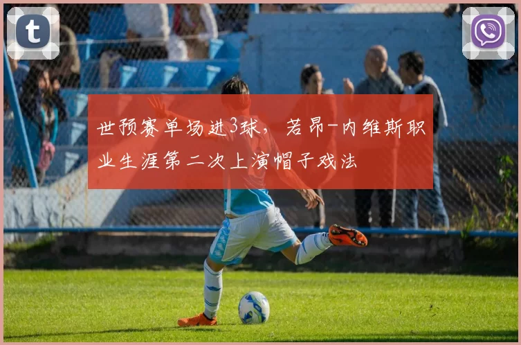 世预赛单场进3球，若昂-内维斯职业生涯第二次上演帽子戏法