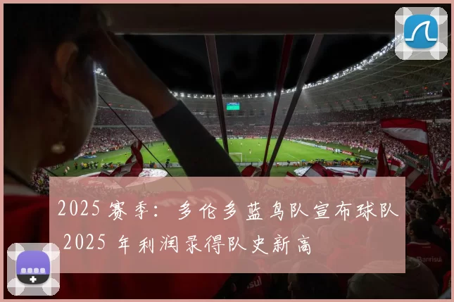 2025 赛季：多伦多蓝鸟队宣布球队 2025 年利润录得队史新高