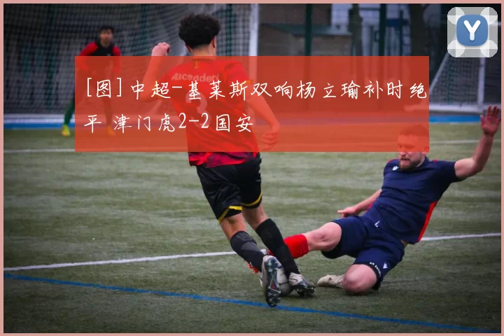[图]中超-基莱斯双响杨立瑜补时绝平 津门虎2-2国安