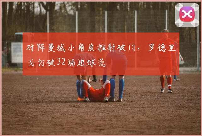 对阵曼城小角度推射破门，罗德里戈打破32场进球荒