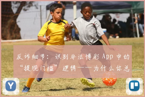 反诈细节：识别非法博彩 App 中的“提现门槛”逻辑——为什么你总是差 1 分钱才能提现？（反诈洞察：解析非法博彩App的提现门槛套路——为何你总差1分钱才能提现？）