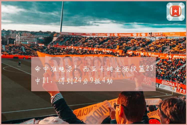 命中准绝杀！西亚卡姆全场投篮23中11，得到24分9板4助