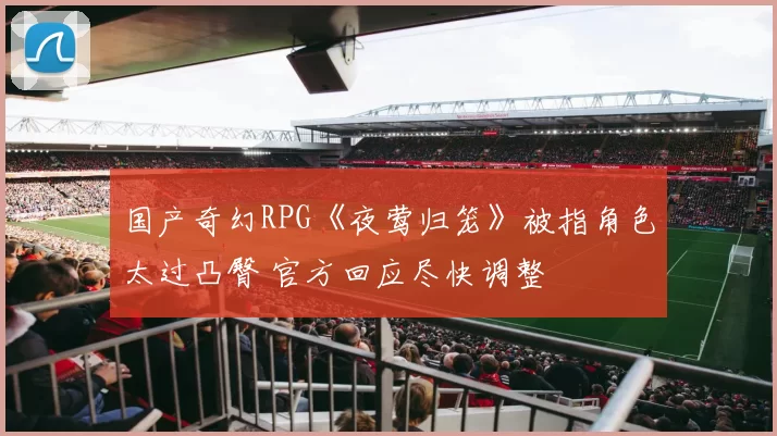 国产奇幻RPG《夜莺归笼》被指角色太过凸臀 官方回应尽快调整