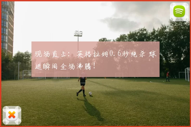 现场直击：英格拉姆0.6秒绝杀 球进瞬间全场沸腾！