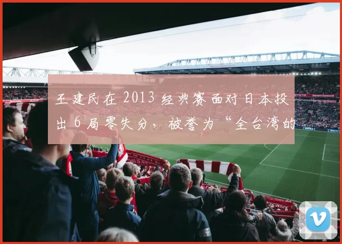 王建民在 2013 经典赛面对日本投出 6 局零失分，被誉为“全台湾的英雄”