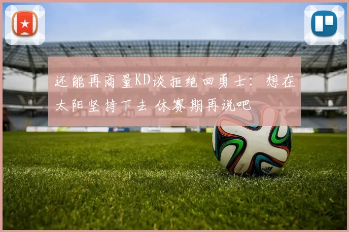 还能再商量KD谈拒绝回勇士：想在太阳坚持下去 休赛期再说吧