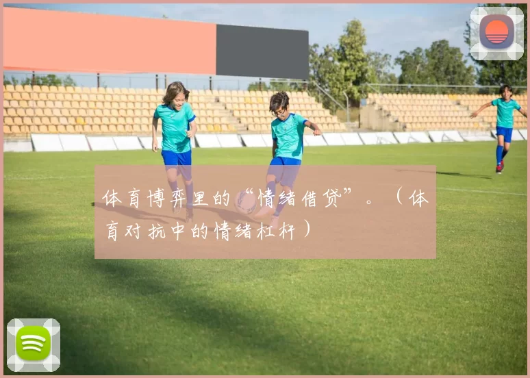 体育博弈里的“情绪借贷”。（体育对抗中的情绪杠杆）