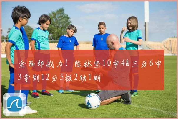 全面即战力！陈林坚10中4&三分6中3拿到12分5板2助1断