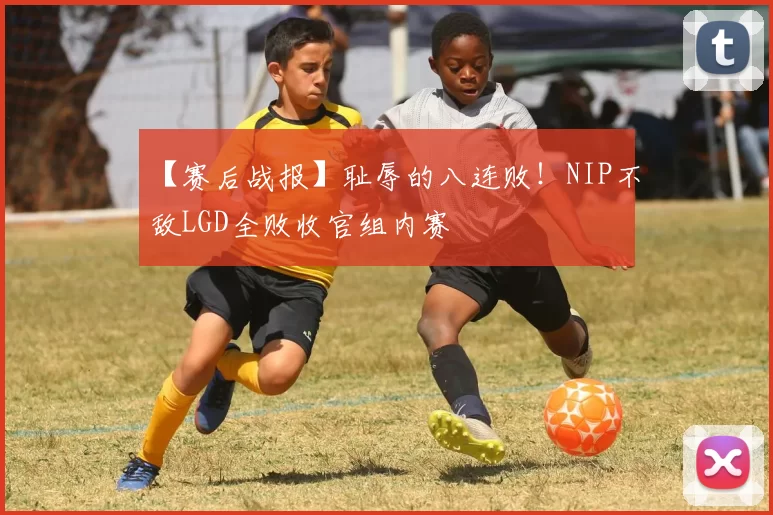 【赛后战报】耻辱的八连败！NIP不敌LGD全败收官组内赛