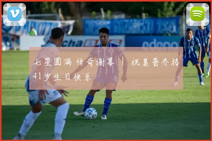 七星圆满 传奇谢幕 ｜ 祝基普乔格41岁生日快乐