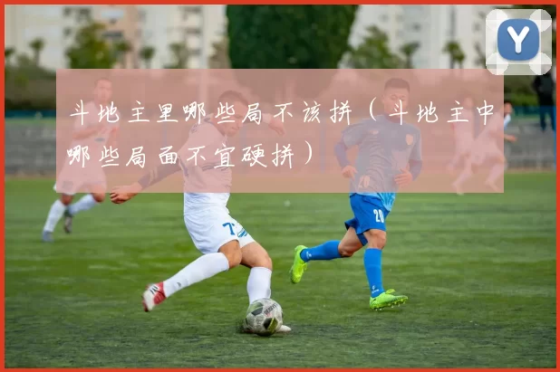 斗地主里哪些局不该拼（斗地主中哪些局面不宜硬拼）