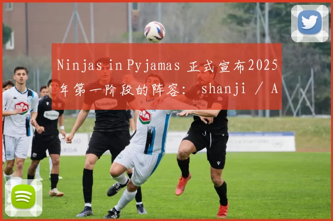 Ninjas in Pyjamas 正式宣布2025年第一阶段的阵容： shanji ／ Aki ／ Doinb ／ Leave ／ PPGOD