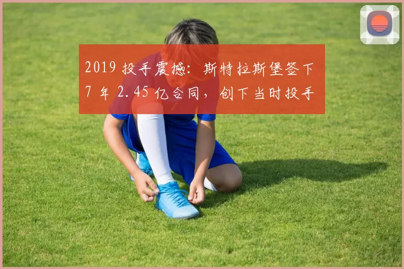 2019 投手震撼：斯特拉斯堡签下 7 年 2.45 亿合同，创下当时投手总额纪录