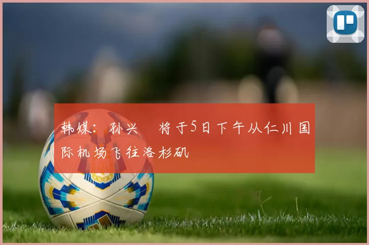 韩媒：孙兴慜将于5日下午从仁川国际机场飞往洛杉矶