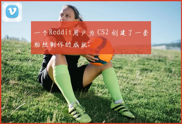 一个Reddit用户为 CS2 创建了一套粉丝制作的成就；
