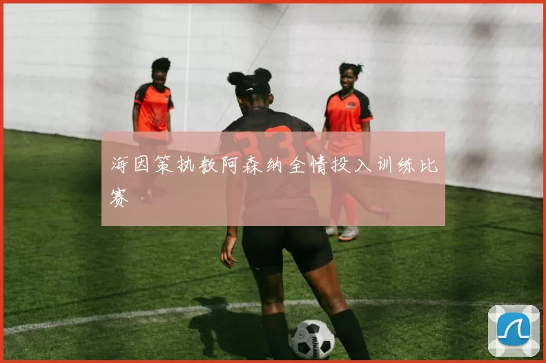 海因策执教阿森纳全情投入训练比赛