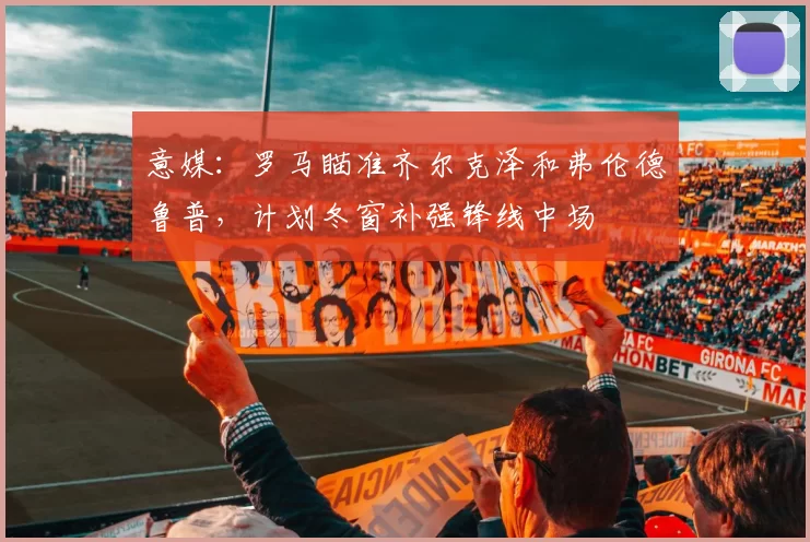 意媒：罗马瞄准齐尔克泽和弗伦德鲁普，计划冬窗补强锋线中场