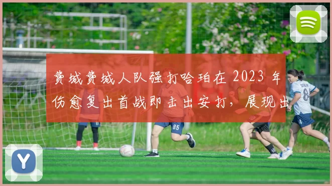 费城费城人队强打哈珀在 2023 年伤愈复出首战即击出安打，展现出惊人的恢复意志