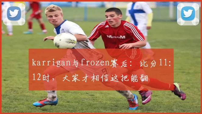 karrigan与frozen赛后：比分11：12时，大家才相信这把能翻