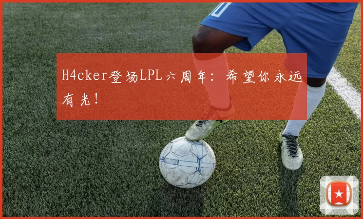 H4cker登场LPL六周年：希望你永远有光！