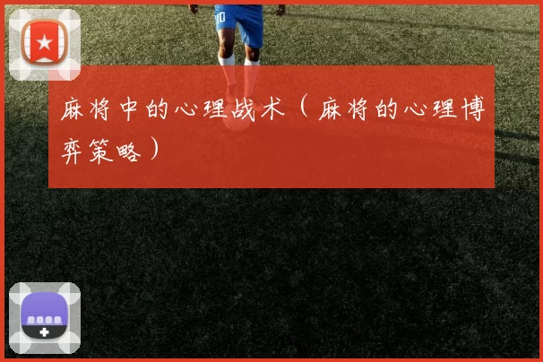 麻将中的心理战术（麻将的心理博弈策略）