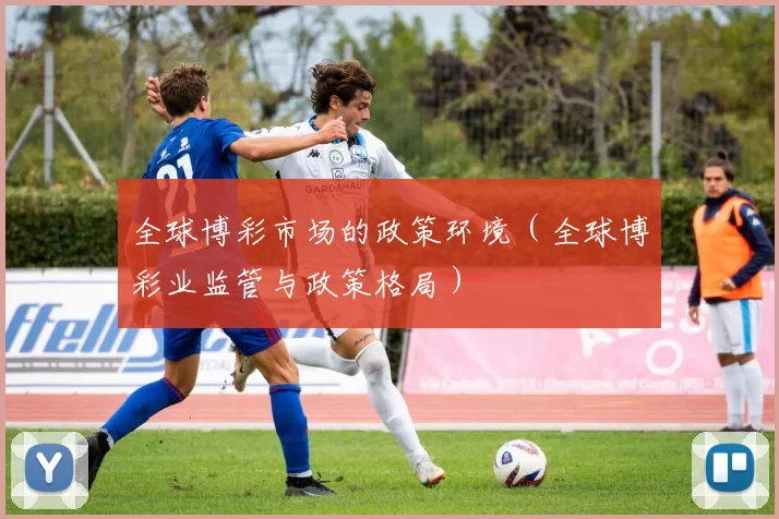 全球博彩市场的政策环境（全球博彩业监管与政策格局）