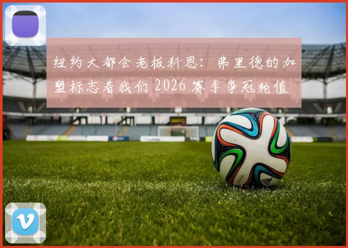 纽约大都会老板科恩：弗里德的加盟标志着我们 2026 赛季争冠轮值的正式成型