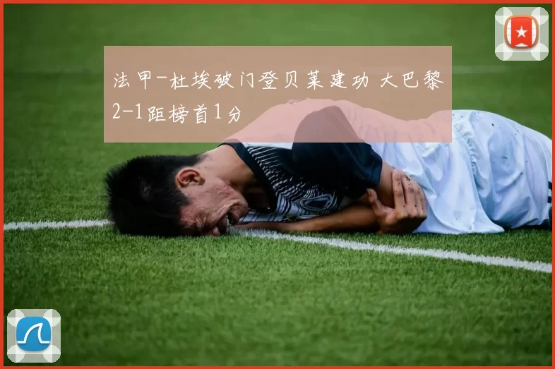 法甲-杜埃破门登贝莱建功 大巴黎2-1距榜首1分