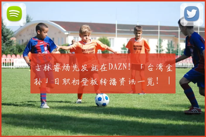 古林睿炀先发就在DAZN！「台湾金孙」日职初登板转播资讯一览！｜日职