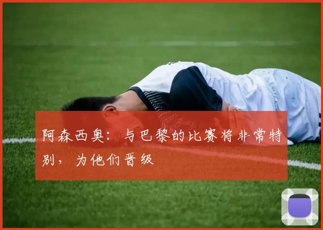 阿森西奥：与巴黎的比赛将非常特别，为他们晋级