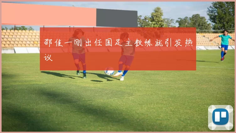 邵佳一刚出任国足主教练就引发热议