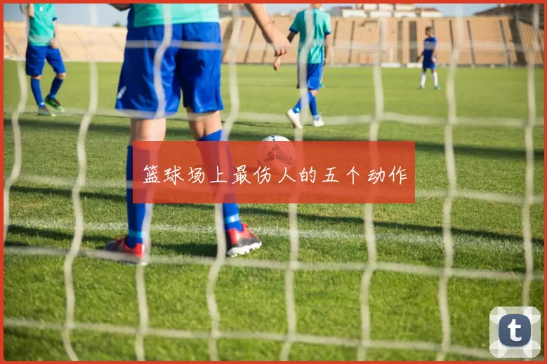 篮球场上最伤人的五个动作