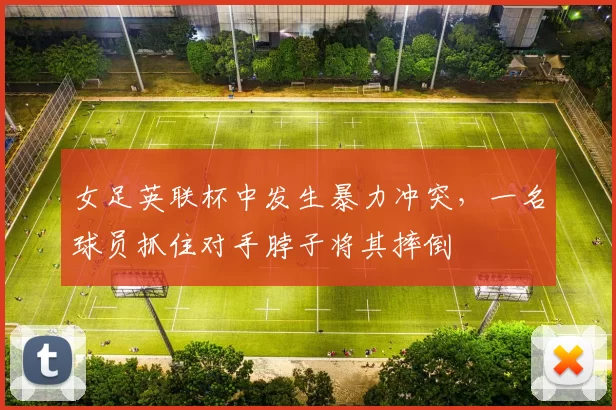 女足英联杯中发生暴力冲突，一名球员抓住对手脖子将其摔倒