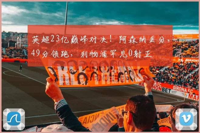 英超23亿巅峰对决！阿森纳丢分，49分领跑，利物浦罕见0射正