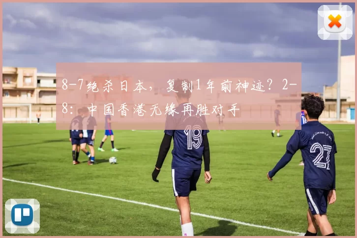 8-7绝杀日本，复制1年前神迹？2-8：中国香港无缘再胜对手