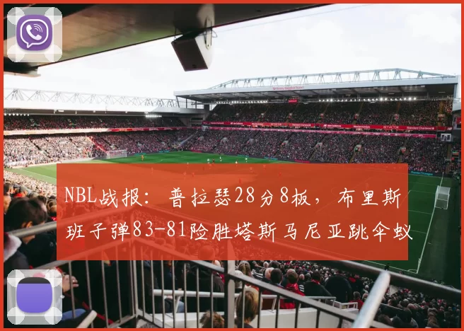 NBL战报：普拉瑟28分8板，布里斯班子弹83-81险胜塔斯马尼亚跳伞蚁