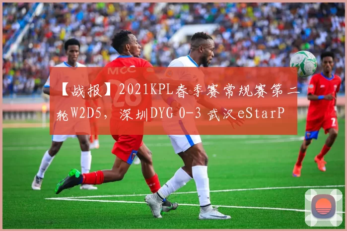 【战报】2021KPL春季赛常规赛第二轮W2D5，深圳DYG 0-3 武汉eStarPro