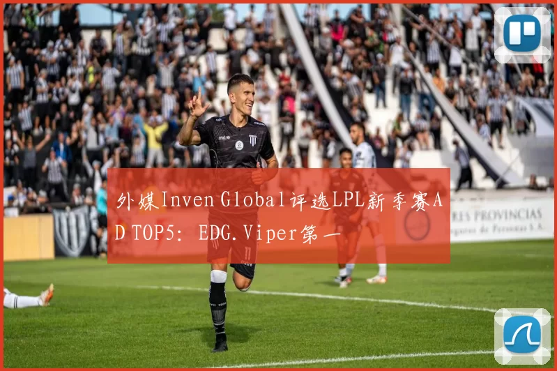 外媒Inven Global评选LPL新季赛AD TOP5：EDG.Viper第一