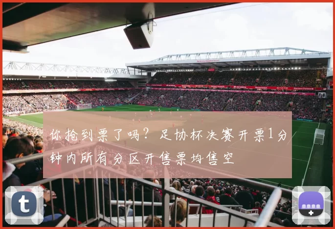 你抢到票了吗？足协杯决赛开票1分钟内所有分区开售票均售空