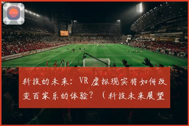 科技的未来：VR 虚拟现实将如何改变百家乐的体验？（科技未来展望：VR虚拟现实如何重塑百家乐体验）