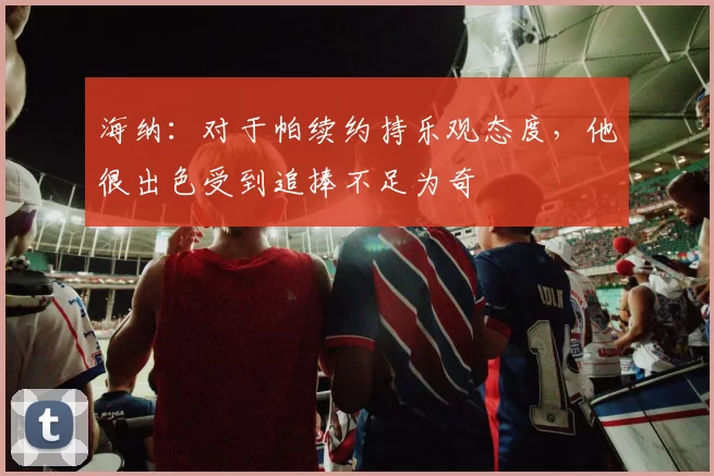 海纳：对于帕续约持乐观态度，他很出色受到追捧不足为奇