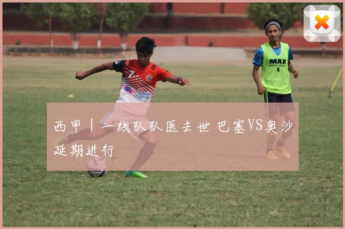 西甲｜一线队队医去世 巴塞VS奥沙延期进行
